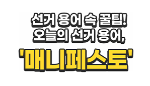 선거 용어 속 꿀팁! 오늘의 선거 용어, '매니페스토'