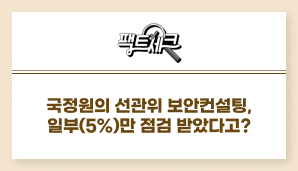 팩트체크. 국정원의 선관위 보안컨설팅, 일부(5%)만 점검 받았다고?