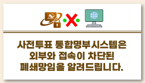 사전투표 통합명부시스템은 외부와 접속이 차단된 폐쇄망임을 알려드립니다.