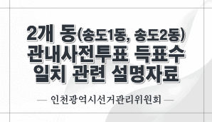 2개 동(송도1동, 송도2동)에서 관내사전투표 득표수 일치 관련 설명자료(인천선관위)